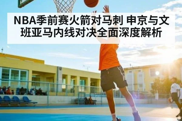 NBA季前赛火箭对马刺 申京与文班亚马内线对决全面深度解析