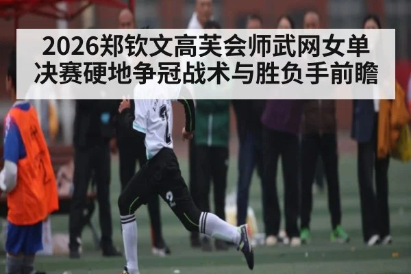 2026郑钦文高芙会师武网女单决赛硬地争冠战术与胜负手前瞻