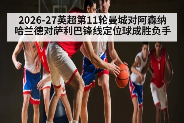 2026-27英超第11轮曼城对阿森纳 哈兰德对萨利巴锋线定位球成胜负手
