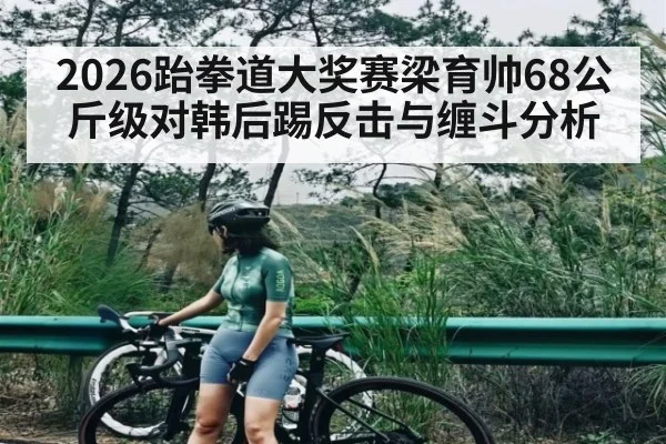 2026跆拳道大奖赛梁育帅68公斤级对韩后踢反击与缠斗分析